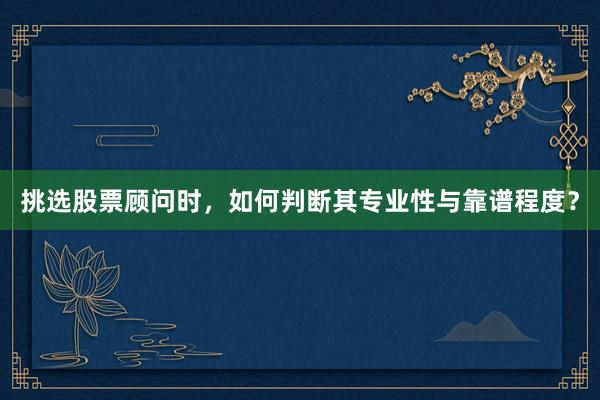挑选股票顾问时，如何判断其专业性与靠谱程度？