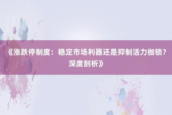 《涨跌停制度：稳定市场利器还是抑制活力枷锁？深度剖析》