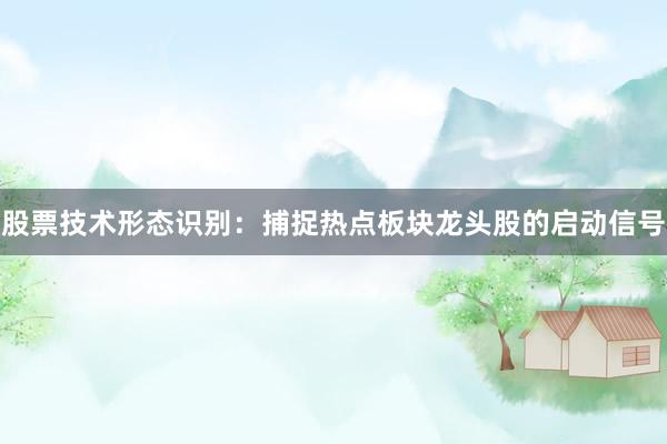 股票技术形态识别：捕捉热点板块龙头股的启动信号