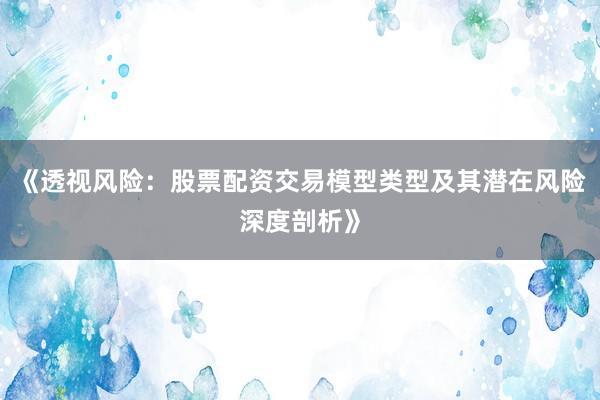 《透视风险：股票配资交易模型类型及其潜在风险深度剖析》
