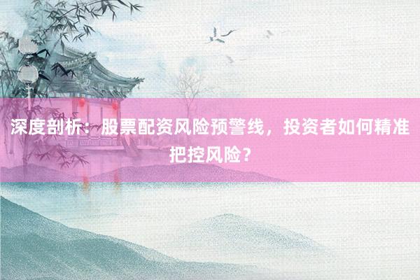 深度剖析：股票配资风险预警线，投资者如何精准把控风险？