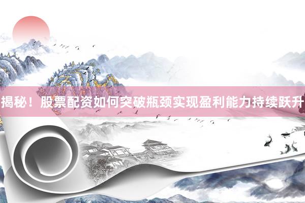 揭秘！股票配资如何突破瓶颈实现盈利能力持续跃升