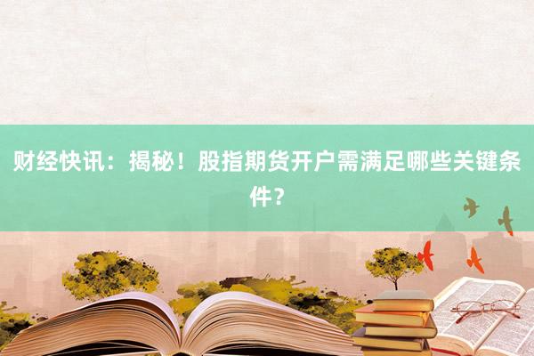 财经快讯：揭秘！股指期货开户需满足哪些关键条件？