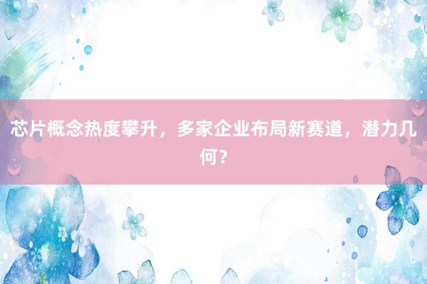 芯片概念热度攀升，多家企业布局新赛道，潜力几何？
