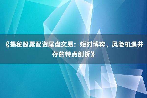 《揭秘股票配资尾盘交易:短时博弈、风险机遇并存的特点剖析》