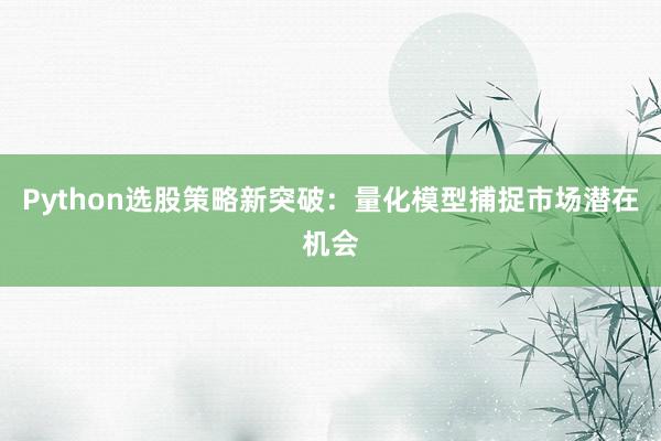 Python选股策略新突破：量化模型捕捉市场潜在机会