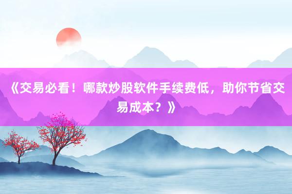《交易必看！哪款炒股软件手续费低，助你节省交易成本？》