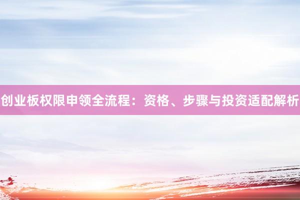 创业板权限申领全流程：资格、步骤与投资适配解析