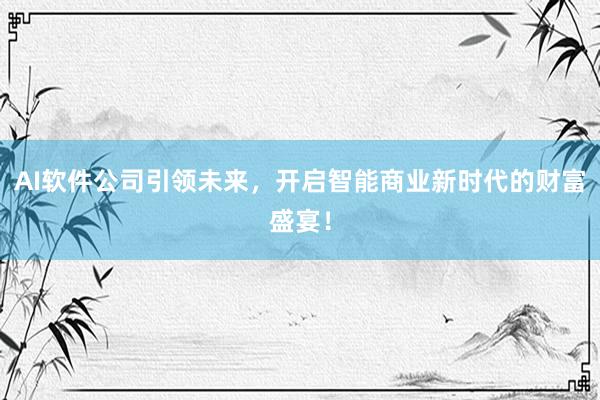 AI软件公司引领未来，开启智能商业新时代的财富盛宴！