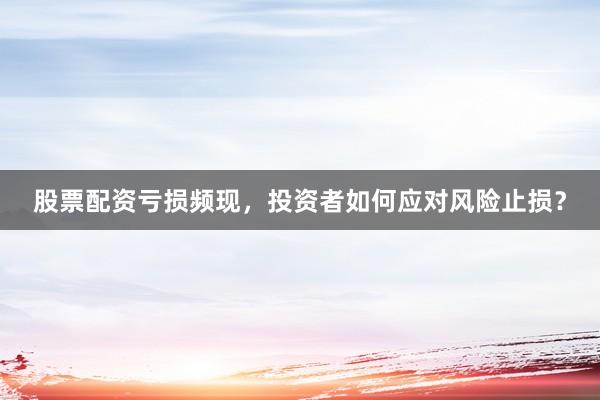 股票配资亏损频现，投资者如何应对风险止损？