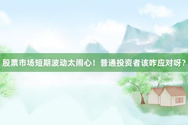 股票市场短期波动太闹心！普通投资者该咋应对呀？