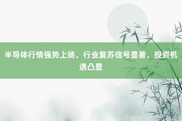 半导体行情强势上扬，行业复苏信号显著，投资机遇凸显