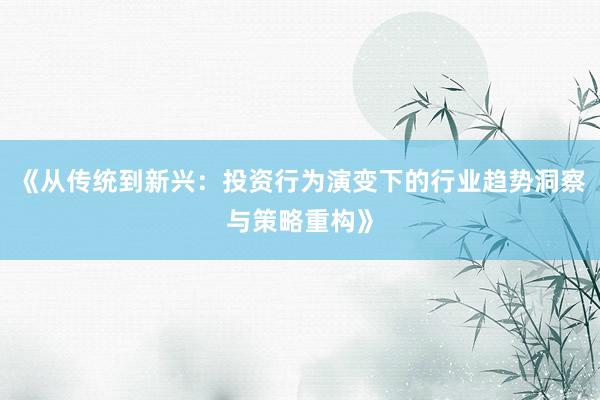 《从传统到新兴：投资行为演变下的行业趋势洞察与策略重构》