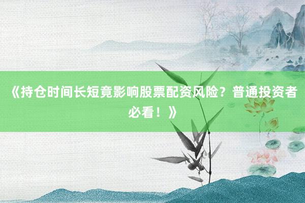 《持仓时间长短竟影响股票配资风险？普通投资者必看！》