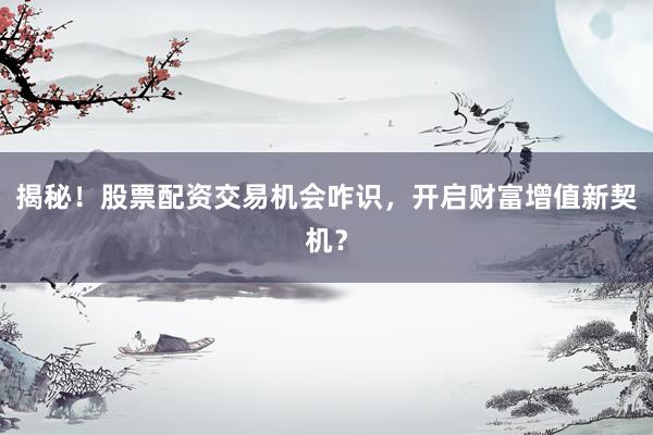 揭秘！股票配资交易机会咋识，开启财富增值新契机？
