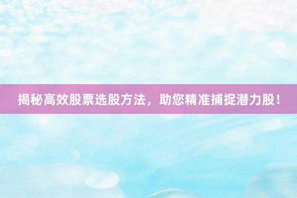 揭秘高效股票选股方法，助您精准捕捉潜力股！