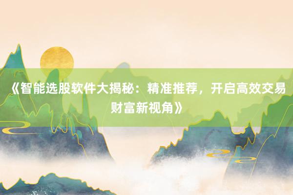《智能选股软件大揭秘:精准推荐,开启高效交易财富新视角》