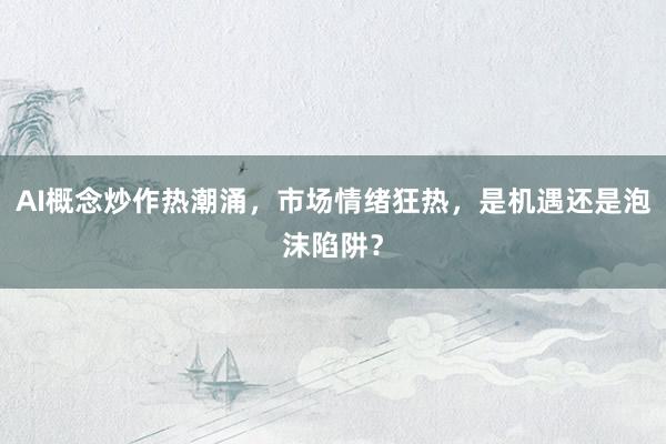 AI概念炒作热潮涌,市场情绪狂热,是机遇还是泡沫陷阱?