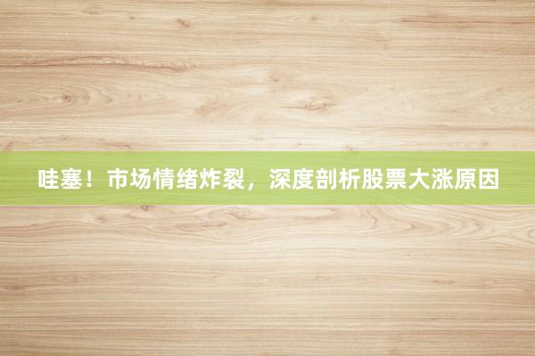 哇塞！市场情绪炸裂，深度剖析股票大涨原因