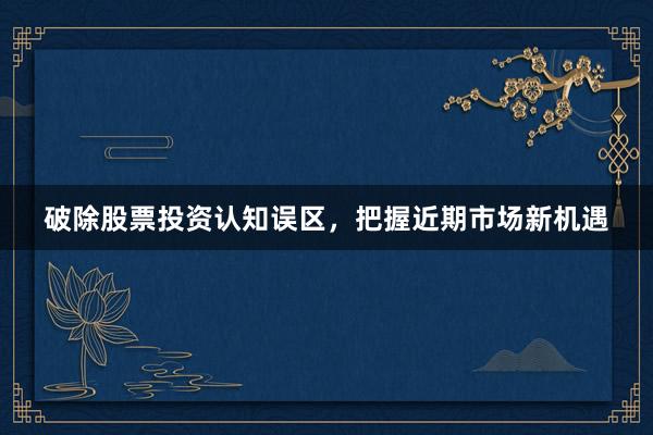 破除股票投资认知误区，把握近期市场新机遇