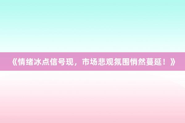 《情绪冰点信号现，市场悲观氛围悄然蔓延！》