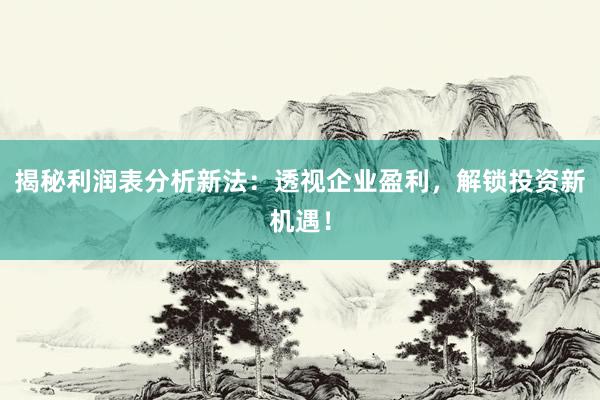 揭秘利润表分析新法：透视企业盈利，解锁投资新机遇！
