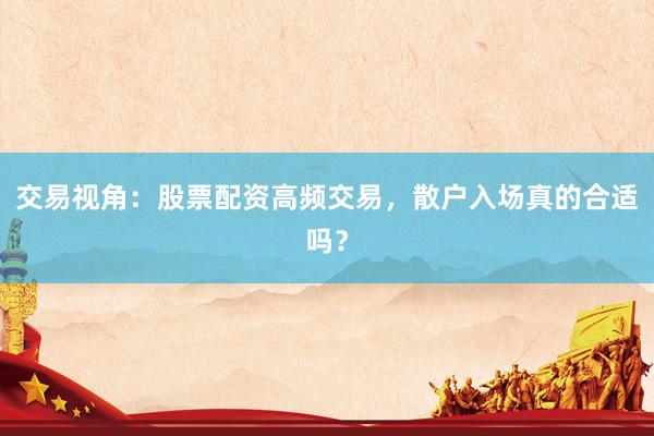 交易视角：股票配资高频交易，散户入场真的合适吗？