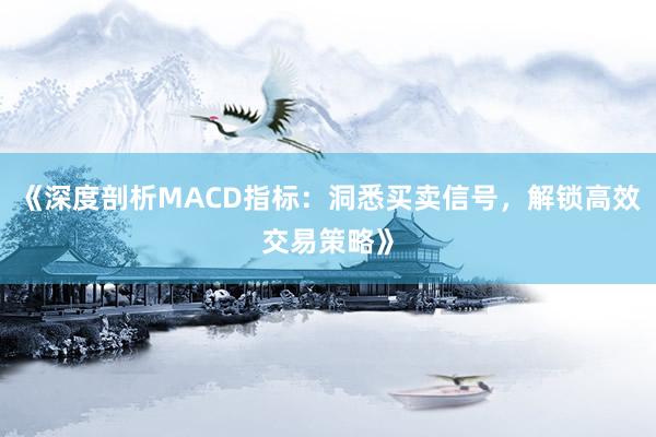 《深度剖析MACD指标：洞悉买卖信号，解锁高效交易策略》