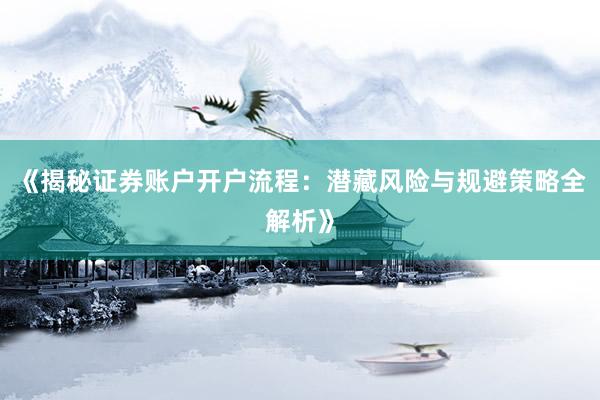《揭秘证券账户开户流程:潜藏风险与规避策略全解析》