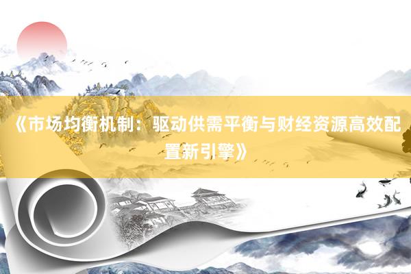 《市场均衡机制：驱动供需平衡与财经资源高效配置新引擎》