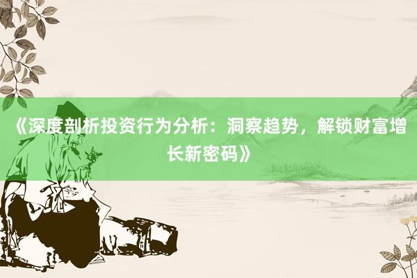 《深度剖析投资行为分析：洞察趋势，解锁财富增长新密码》