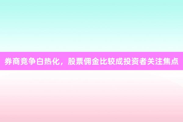 券商竞争白热化，股票佣金比较成投资者关注焦点