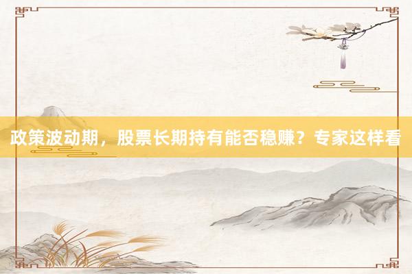 政策波动期，股票长期持有能否稳赚？专家这样看