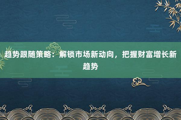 趋势跟随策略：解锁市场新动向，把握财富增长新趋势