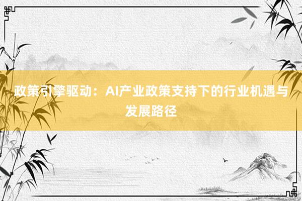 政策引擎驱动：AI产业政策支持下的行业机遇与发展路径