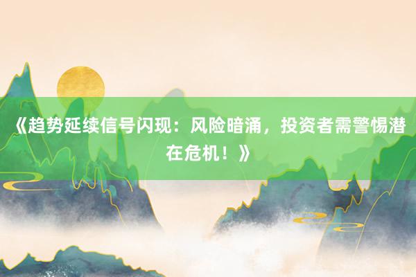 《趋势延续信号闪现：风险暗涌，投资者需警惕潜在危机！》