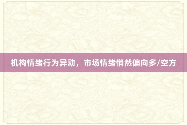 机构情绪行为异动，市场情绪悄然偏向多/空方
