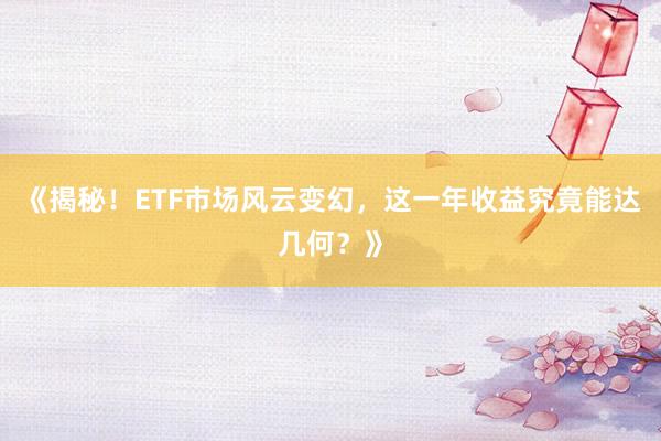 《揭秘!ETF市场风云变幻,这一年收益究竟能达几何?》