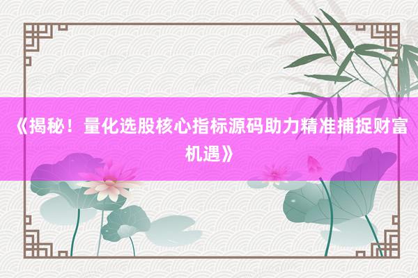 《揭秘！量化选股核心指标源码助力精准捕捉财富机遇》