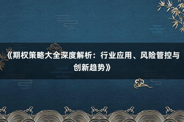 《期权策略大全深度解析：行业应用、风险管控与创新趋势》