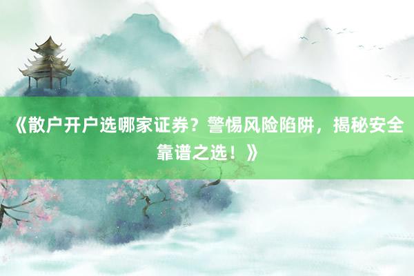 《散户开户选哪家证券?警惕风险陷阱,揭秘安全靠谱之选!》
