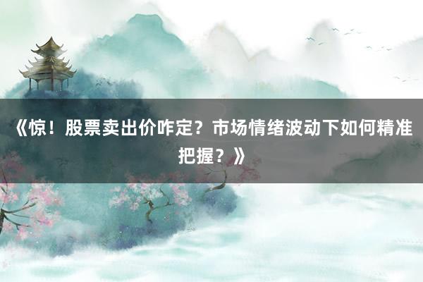 《惊！股票卖出价咋定？市场情绪波动下如何精准把握？》