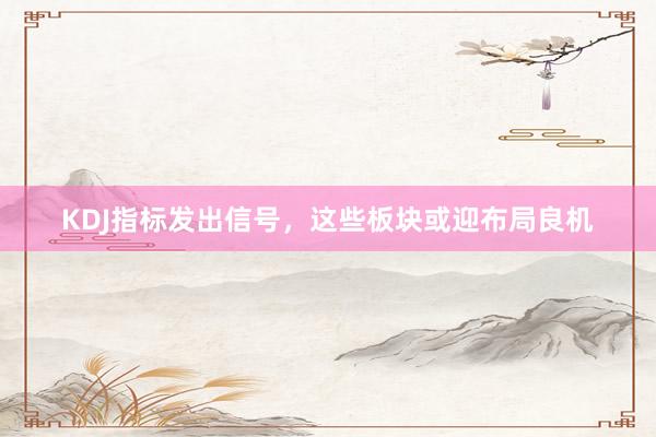 KDJ指标发出信号，这些板块或迎布局良机