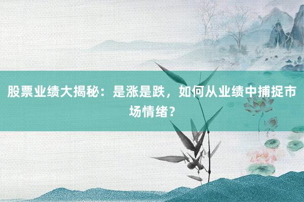 股票业绩大揭秘：是涨是跌，如何从业绩中捕捉市场情绪？