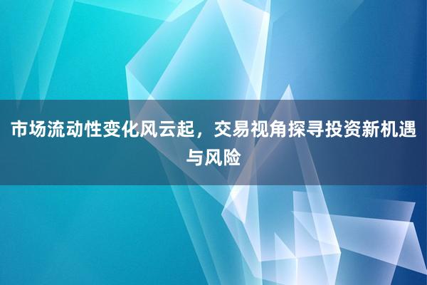 市场流动性变化风云起，交易视角探寻投资新机遇与风险