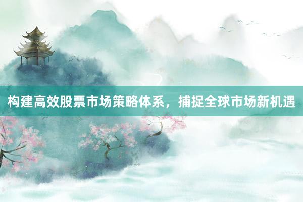 构建高效股票市场策略体系，捕捉全球市场新机遇