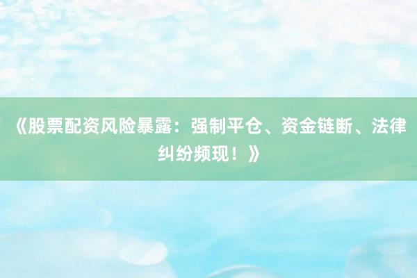《股票配资风险暴露：强制平仓、资金链断、法律纠纷频现！》