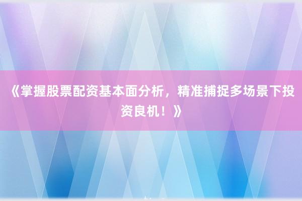 《掌握股票配资基本面分析，精准捕捉多场景下投资良机！》