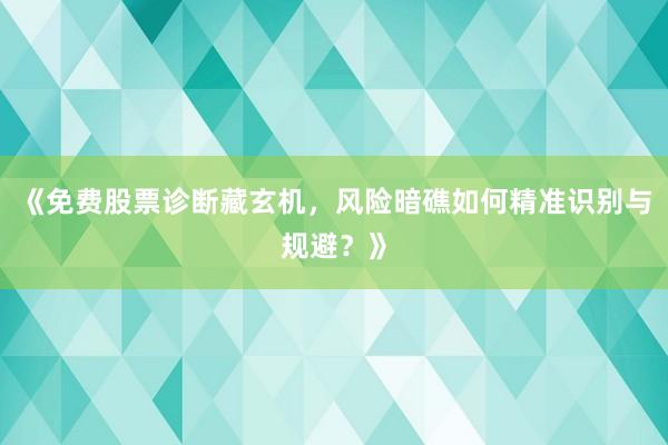 《免费股票诊断藏玄机，风险暗礁如何精准识别与规避？》