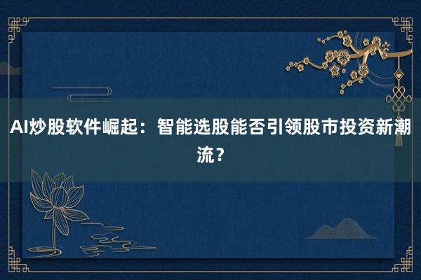 AI炒股软件崛起：智能选股能否引领股市投资新潮流？